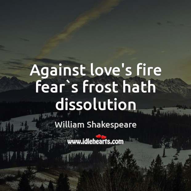 Against love’s fire fear`s frost hath dissolution 