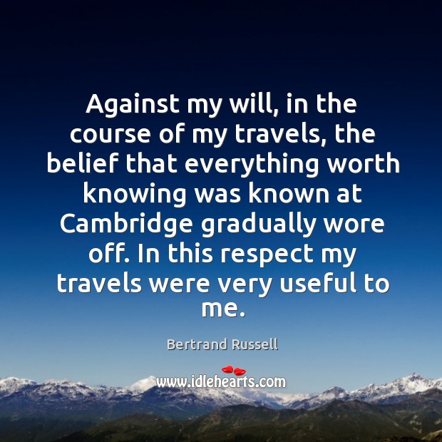 Against my will, in the course of my travels, the belief that everything worth knowing was Bertrand Russell Picture Quote