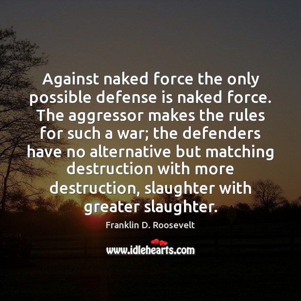 Against naked force the only possible defense is naked force. The aggressor Franklin D. Roosevelt Picture Quote