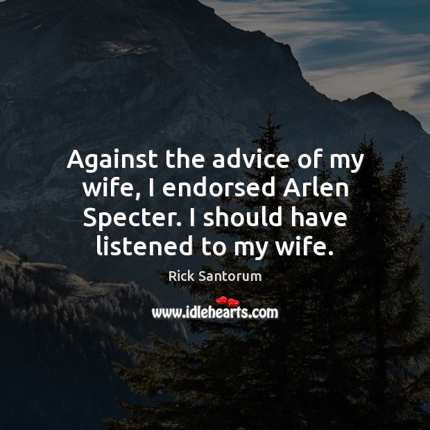 Against the advice of my wife, I endorsed Arlen Specter. I should Rick Santorum Picture Quote