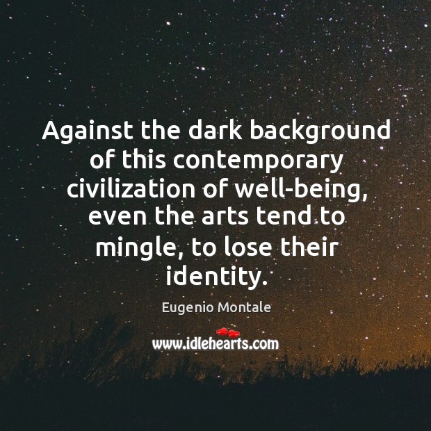 Against the dark background of this contemporary civilization of well-being, even the arts tend to mingle, to lose their identity. Eugenio Montale Picture Quote