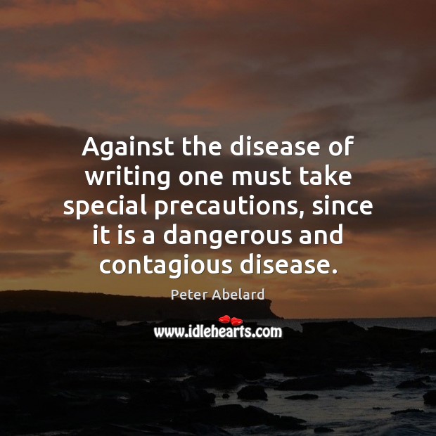 Against the disease of writing one must take special precautions, since it Peter Abelard Picture Quote