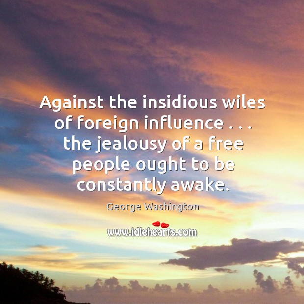 Against the insidious wiles of foreign influence . . . the jealousy of a free George Washington Picture Quote