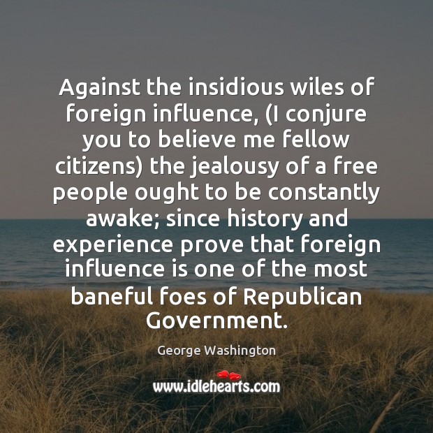Against the insidious wiles of foreign influence, (I conjure you to believe George Washington Picture Quote