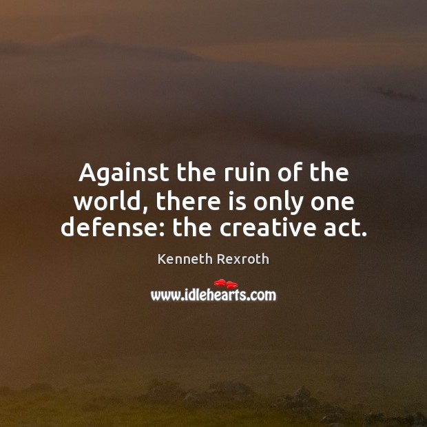 Against the ruin of the world, there is only one defense: the creative act. Kenneth Rexroth Picture Quote