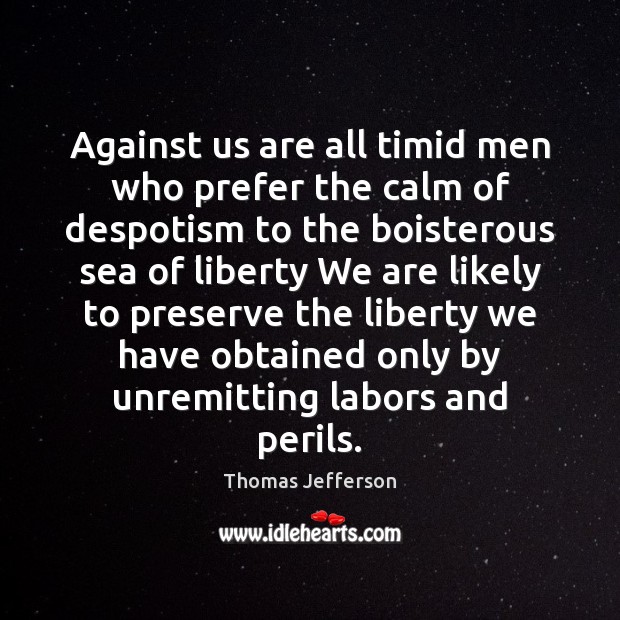 Against us are all timid men who prefer the calm of despotism Thomas Jefferson Picture Quote