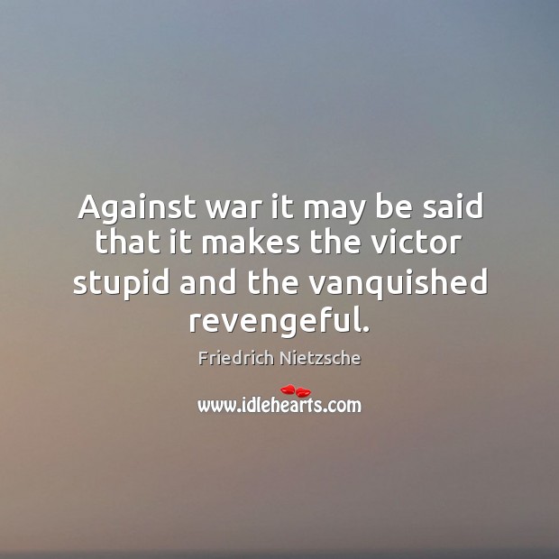 Against war it may be said that it makes the victor stupid and the vanquished revengeful. Image
