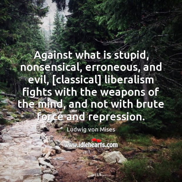 Against what is stupid, nonsensical, erroneous, and evil, [classical] liberalism fights with Ludwig von Mises Picture Quote