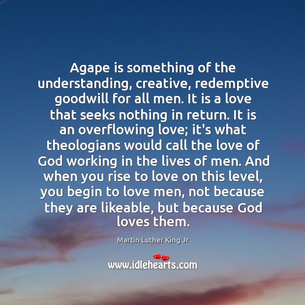 Agape is something of the understanding, creative, redemptive goodwill for all men. Image