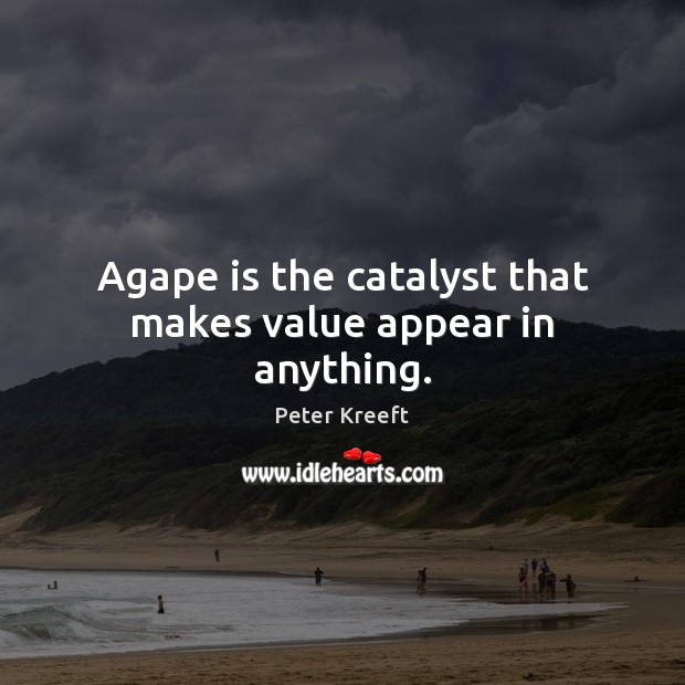 Agape is the catalyst that makes value appear in anything. Image