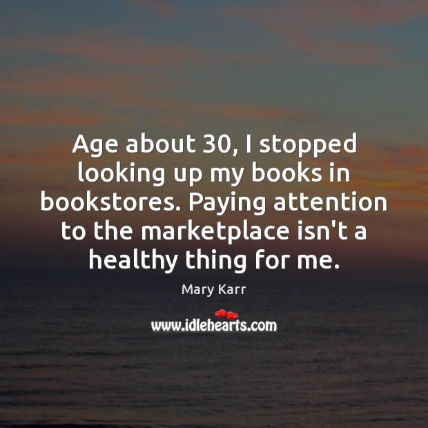 Age about 30, I stopped looking up my books in bookstores. Paying attention Mary Karr Picture Quote
