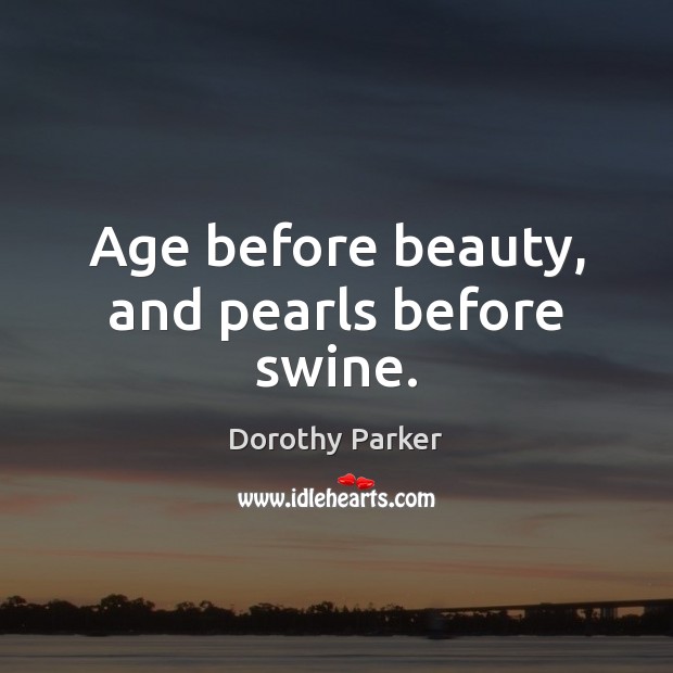 Age before beauty, and pearls before swine. Dorothy Parker Picture Quote