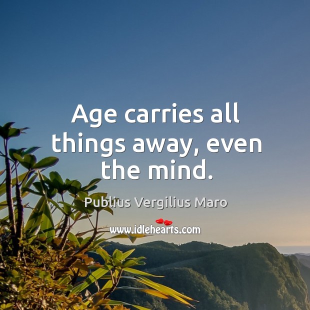 Age carries all things away, even the mind. Publius Vergilius Maro Picture Quote