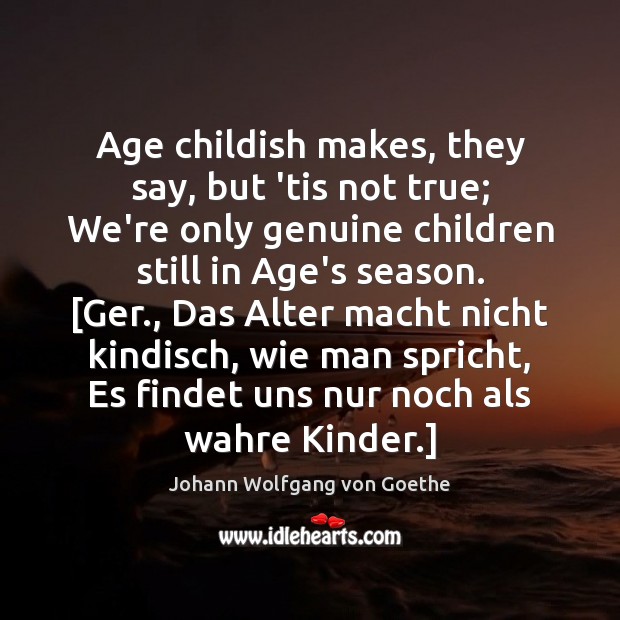 Age childish makes, they say, but ’tis not true; We’re only genuine Johann Wolfgang von Goethe Picture Quote
