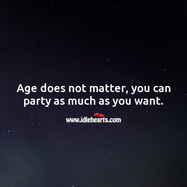 Age does not matter, you can party as much as you want. 