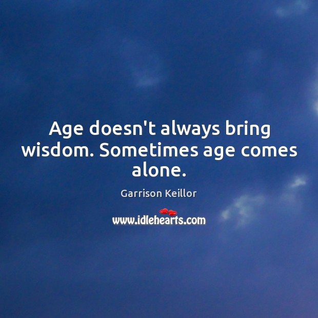 Age doesn’t always bring wisdom. Sometimes age comes alone. 