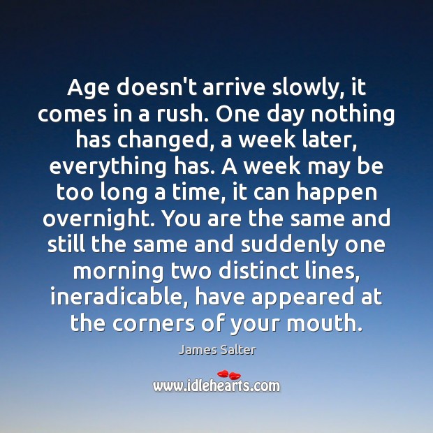 Age doesn’t arrive slowly, it comes in a rush. One day nothing James Salter Picture Quote