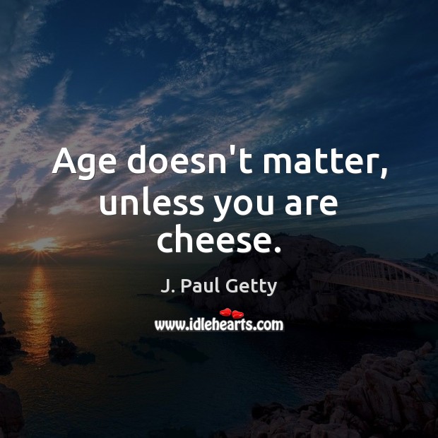 J. Paul Getty quote: Age doesn't matter, unless you are cheese.
