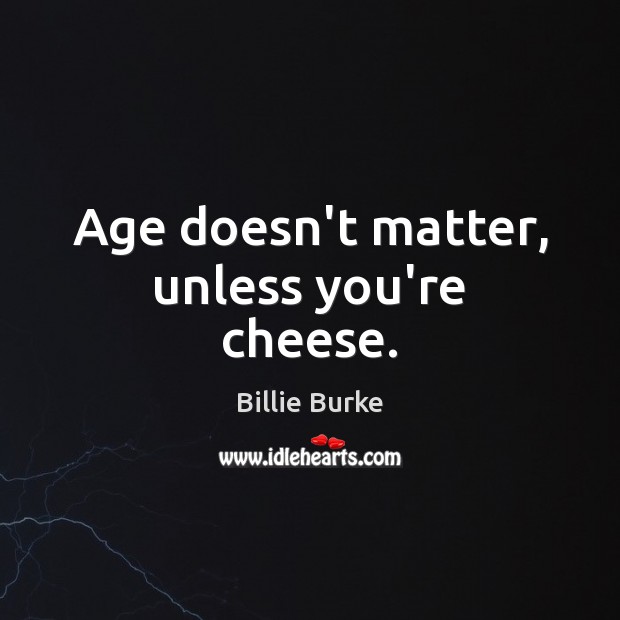 Age doesn’t matter, unless you’re cheese. Billie Burke Picture Quote