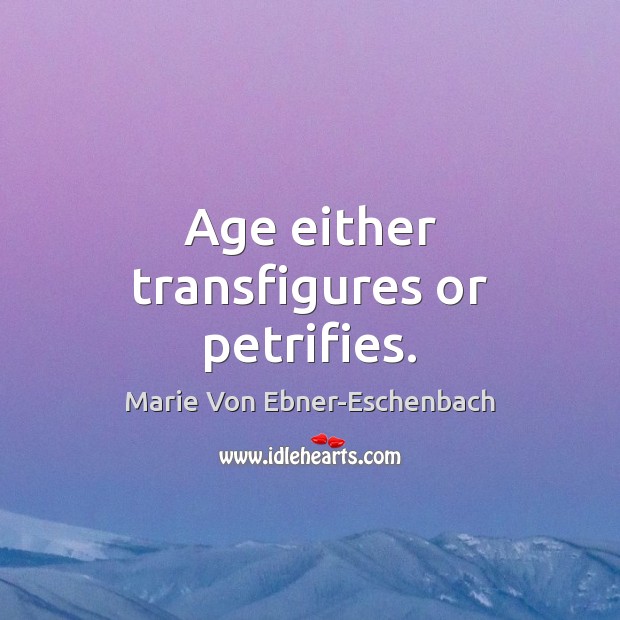 Age either transfigures or petrifies. Marie Von Ebner-Eschenbach Picture Quote
