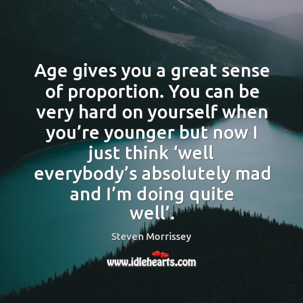 Age gives you a great sense of proportion. You can be very hard on yourself when you’re younger but Steven Morrissey Picture Quote