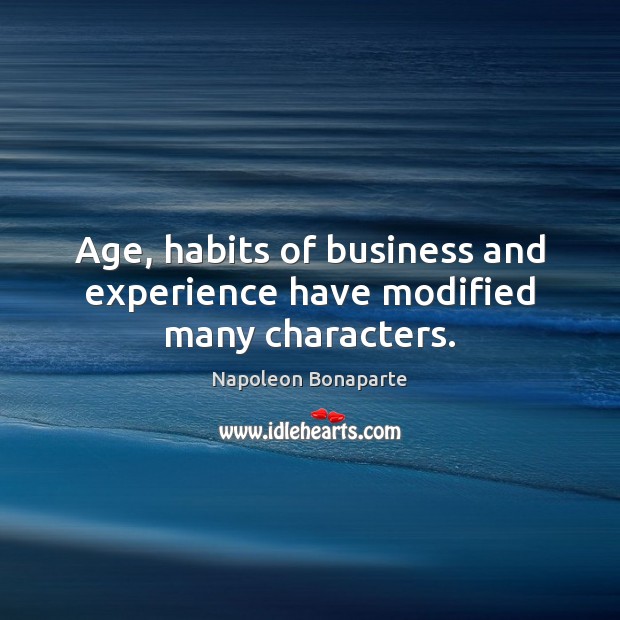 Age, habits of business and experience have modified many characters. Napoleon Bonaparte Picture Quote