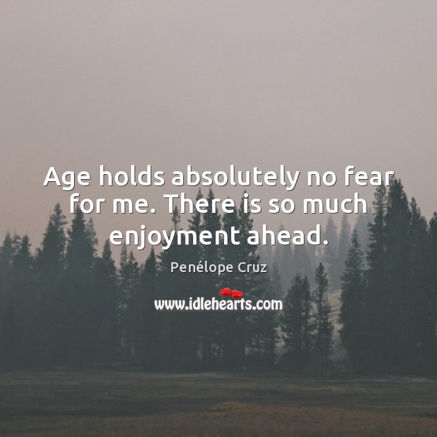 Age holds absolutely no fear for me. There is so much enjoyment ahead. Image