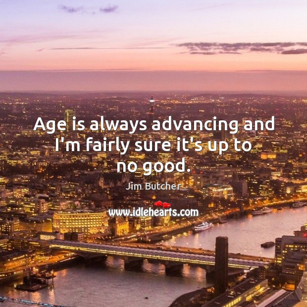 Age is always advancing and I’m fairly sure it’s up to no good. Jim Butcher Picture Quote