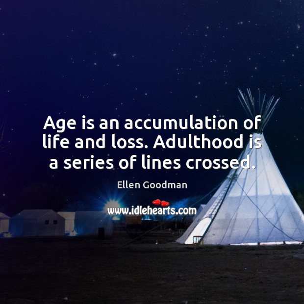 Age is an accumulation of life and loss. Adulthood is a series of lines crossed. Ellen Goodman Picture Quote