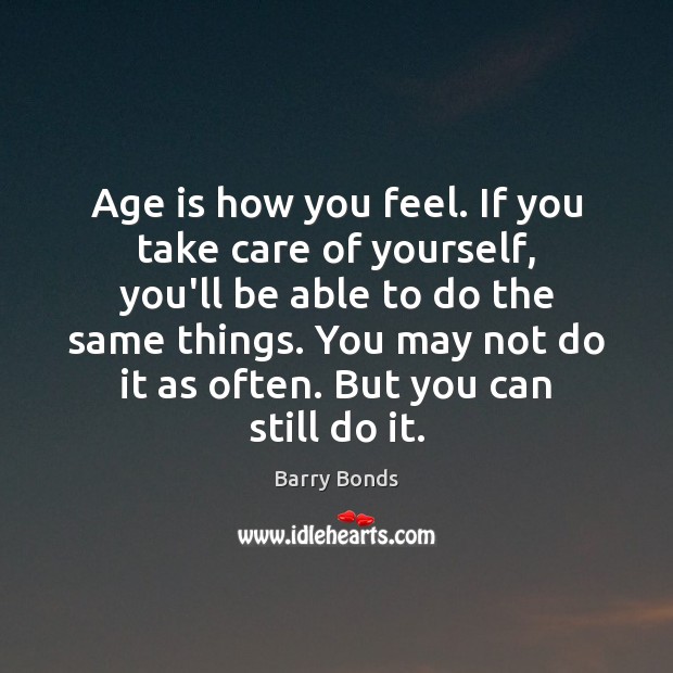 Age is how you feel. If you take care of yourself, you’ll Barry Bonds Picture Quote