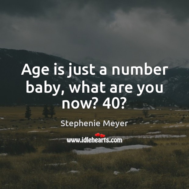 Age is just a number baby, what are you now? 40? Image