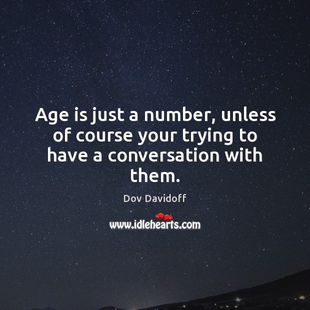 Age is just a number, unless of course your trying to have a conversation with them. Image