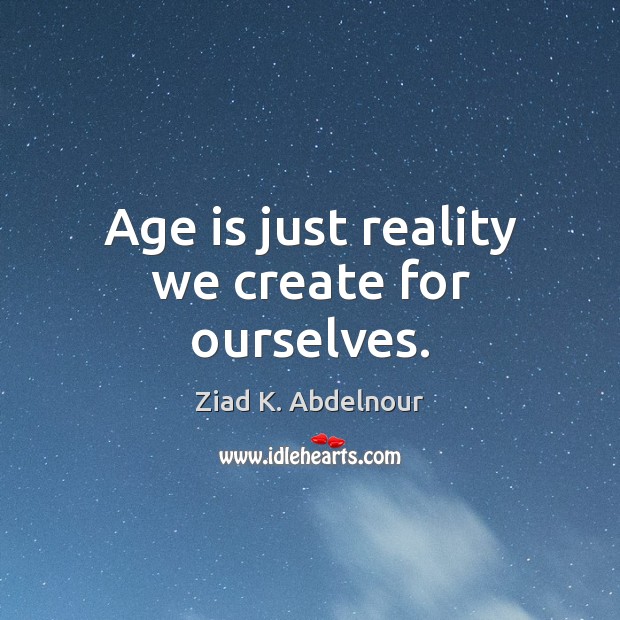 Age is just reality we create for ourselves. Image