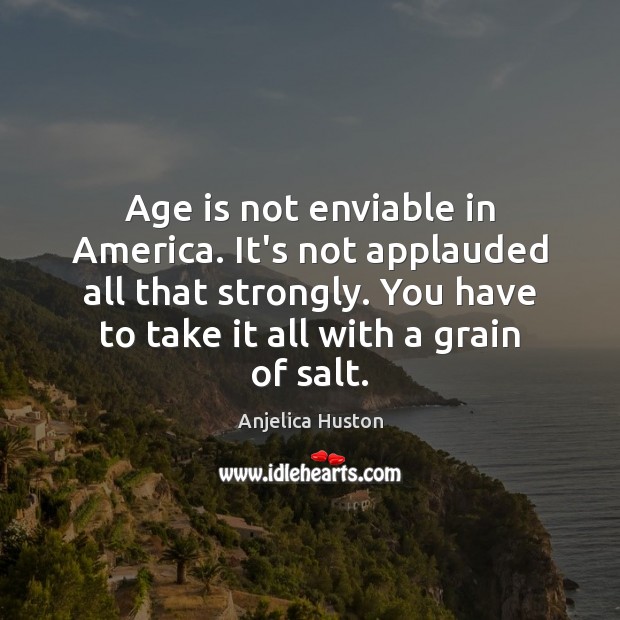 Age is not enviable in America. It’s not applauded all that strongly. Anjelica Huston Picture Quote
