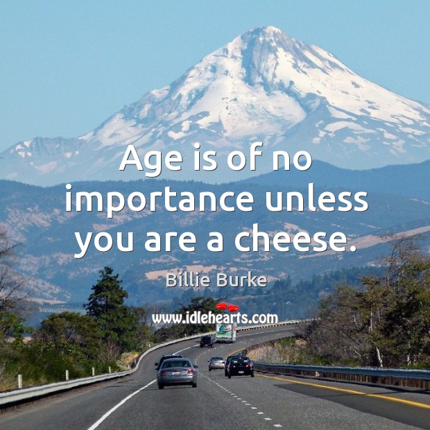 Age is of no importance unless you are a cheese. Image