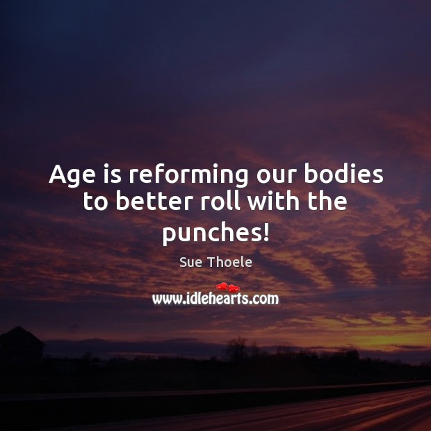 Age is reforming our bodies to better roll with the punches! Sue Thoele Picture Quote