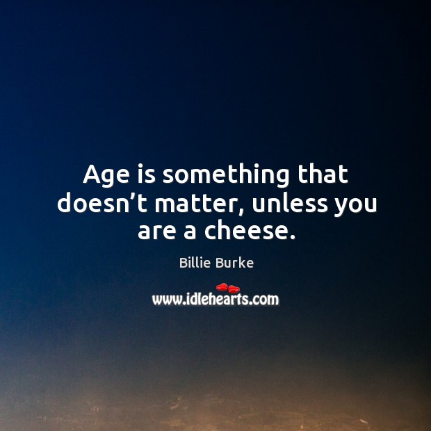 Age is something that doesn’t matter, unless you are a cheese. Billie Burke Picture Quote