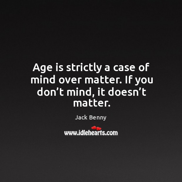 Age is strictly a case of mind over matter. If you don’t mind, it doesn’t matter. Image
