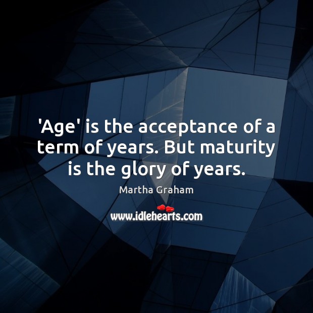 ‘Age’ is the acceptance of a term of years. But maturity is the glory of years. Maturity Quotes Image