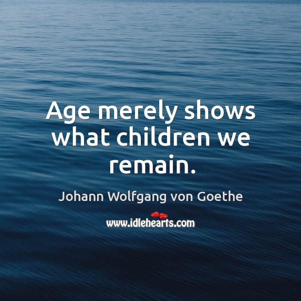 Age merely shows what children we remain. Image