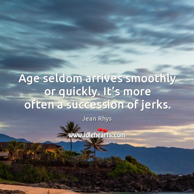 Age seldom arrives smoothly or quickly. It’s more often a succession of jerks. Jean Rhys Picture Quote