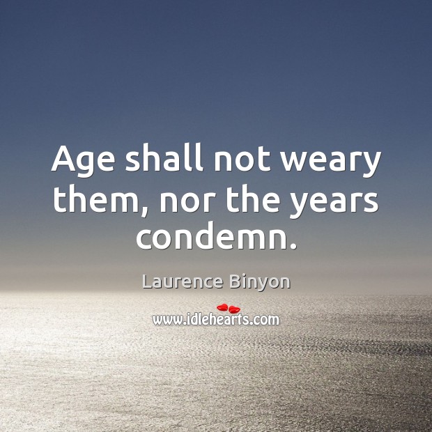 Age shall not weary them, nor the years condemn. Laurence Binyon Picture Quote