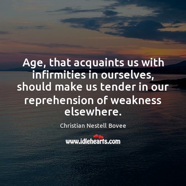 Age, that acquaints us with infirmities in ourselves, should make us tender Christian Nestell Bovee Picture Quote