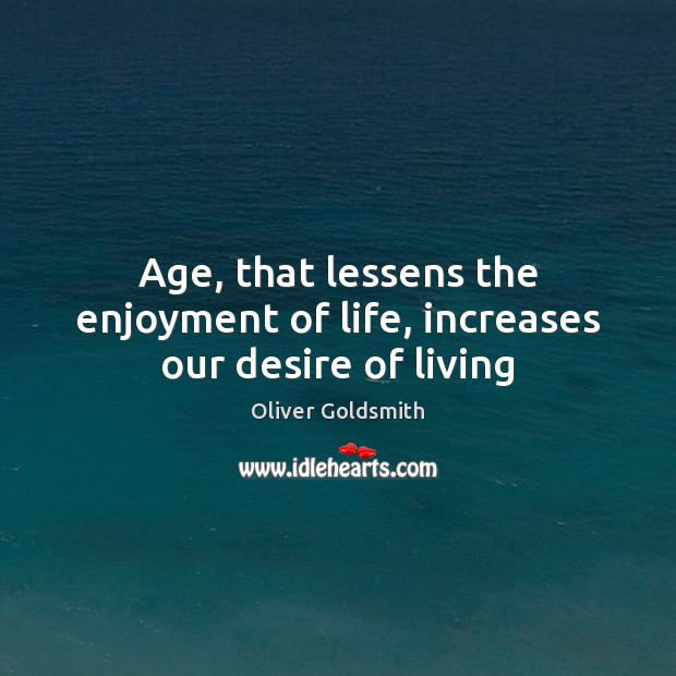 Age, that lessens the enjoyment of life, increases our desire of living Oliver Goldsmith Picture Quote