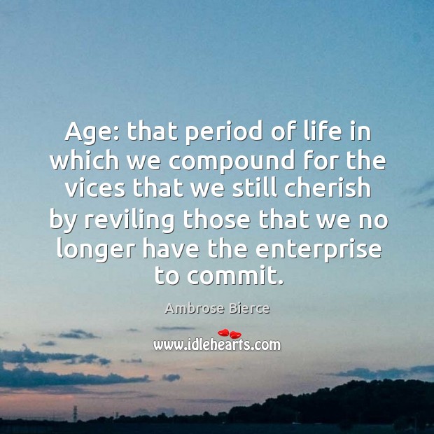 Age: that period of life in which we compound for the vices that we still cherish by reviling those that we no longer have the enterprise to commit. Ambrose Bierce Picture Quote
