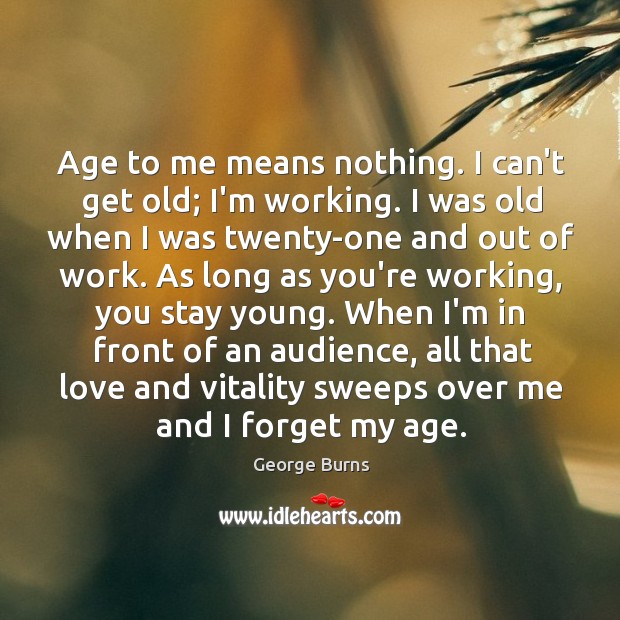 Age to me means nothing. I can’t get old; I’m working. I George Burns Picture Quote