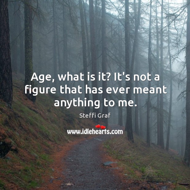 Age, what is it? It’s not a figure that has ever meant anything to me. Steffi Graf Picture Quote