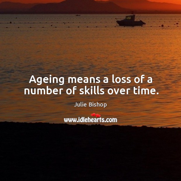 Ageing means a loss of a number of skills over time. Julie Bishop Picture Quote