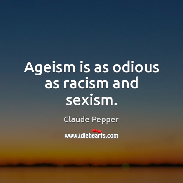 Ageism is as odious as racism and sexism. 