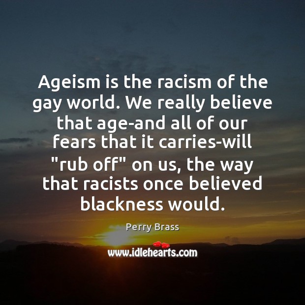 Ageism is the racism of the gay world. We really believe that 